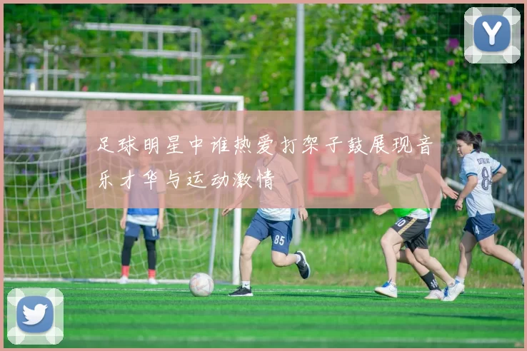 足球明星中谁热爱打架子鼓展现音乐才华与运动激情