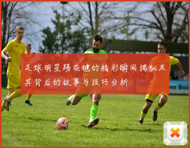 足球明星踢花毽的精彩瞬间揭秘及其背后的故事与技巧分析