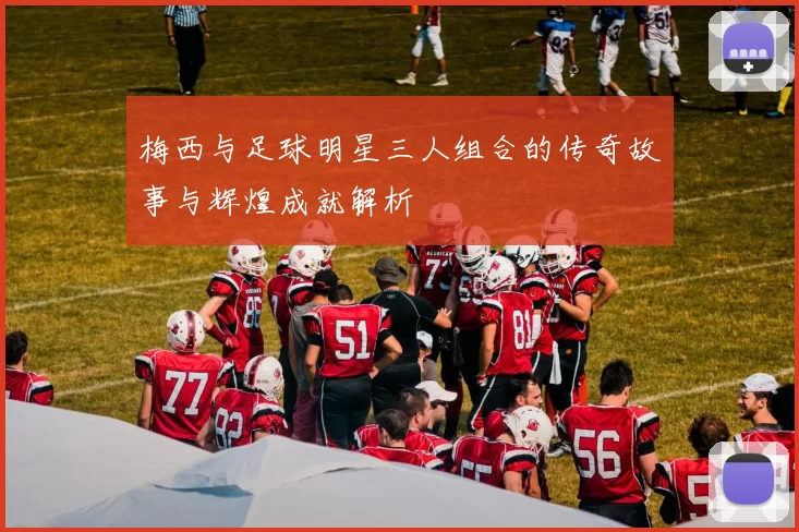梅西与足球明星三人组合的传奇故事与辉煌成就解析