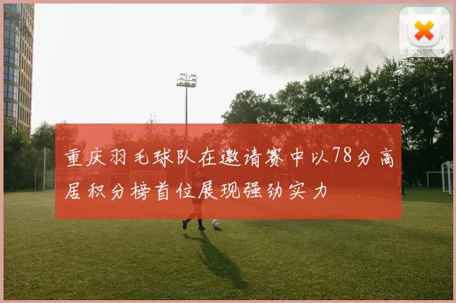 重庆羽毛球队在邀请赛中以78分高居积分榜首位展现强劲实力
