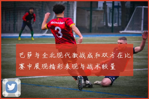 巴萨与全北现代激战成和双方在比赛中展现精彩表现与战术较量