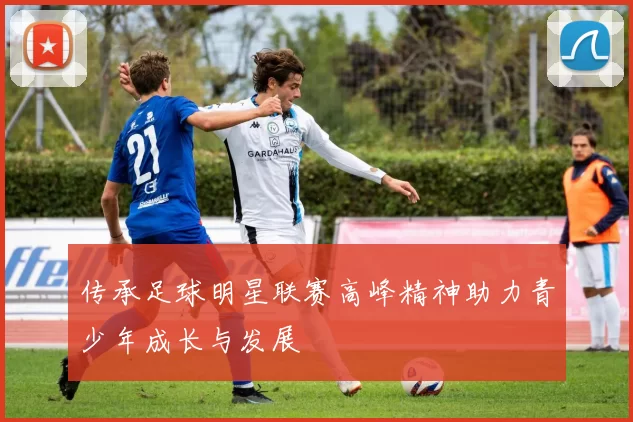 传承足球明星联赛高峰精神助力青少年成长与发展