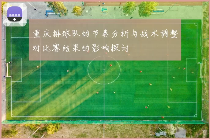 重庆排球队的节奏分析与战术调整对比赛结果的影响探讨