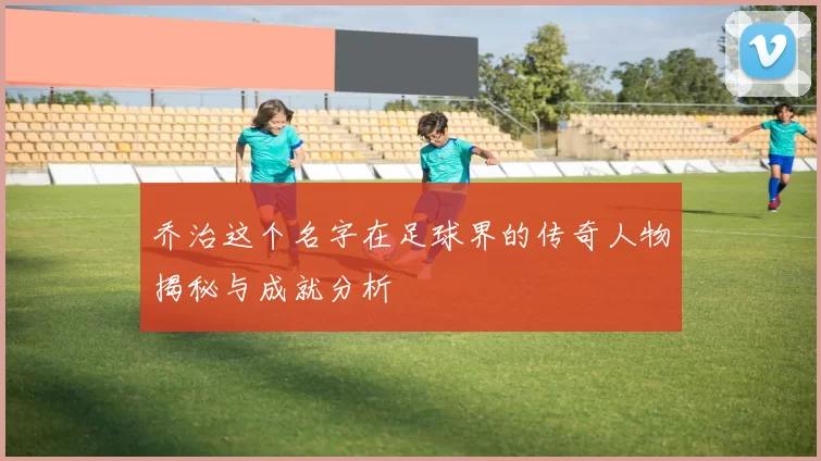 乔治这个名字在足球界的传奇人物揭秘与成就分析