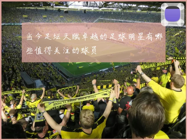 当今足坛天赋卓越的足球明星有哪些值得关注的球员