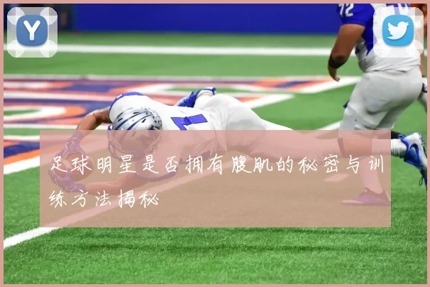 足球明星是否拥有腹肌的秘密与训练方法揭秘
