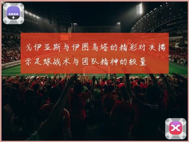 戈伊亚斯与伊图乌塔的精彩对决揭示足球战术与团队精神的较量