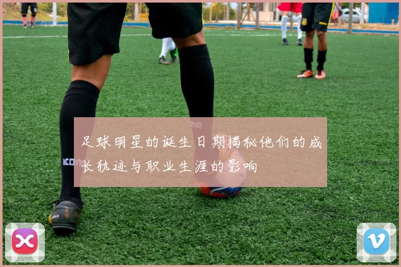 足球明星的诞生日期揭秘他们的成长轨迹与职业生涯的影响