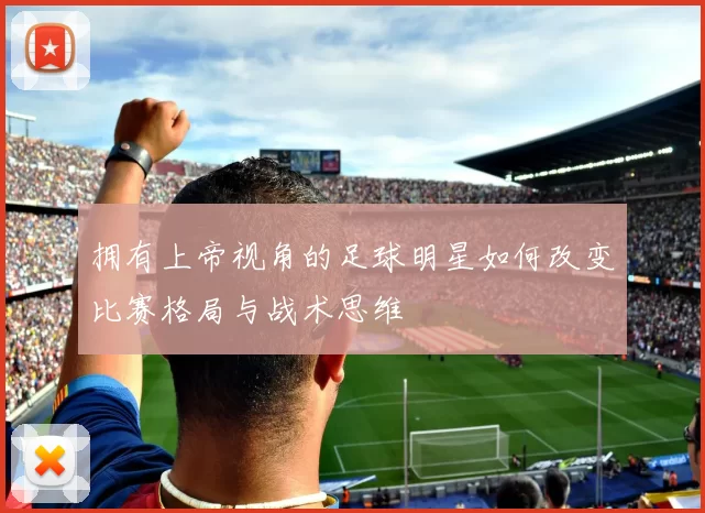 拥有上帝视角的足球明星如何改变比赛格局与战术思维