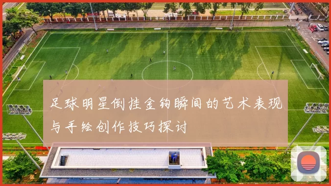 足球明星倒挂金钩瞬间的艺术表现与手绘创作技巧探讨