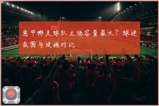 意甲哪支球队主场容量最大？球迷氛围与设施对比