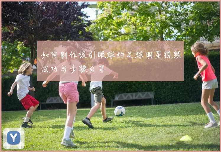 如何制作吸引眼球的足球明星视频技巧与步骤分享