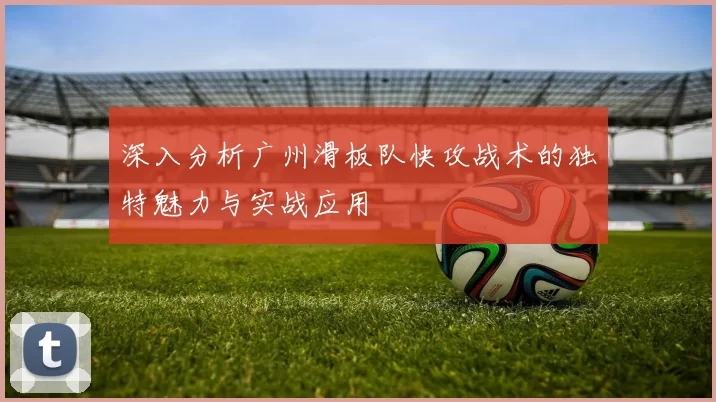 深入分析广州滑板队快攻战术的独特魅力与实战应用