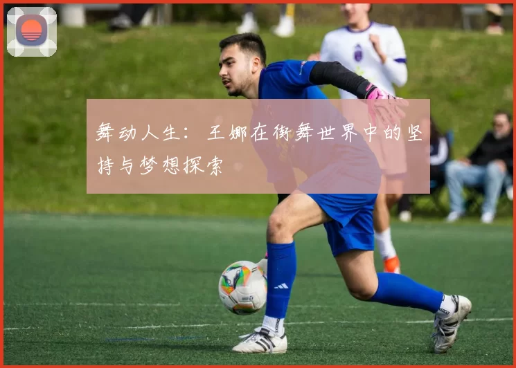 舞动人生：王娜在街舞世界中的坚持与梦想探索