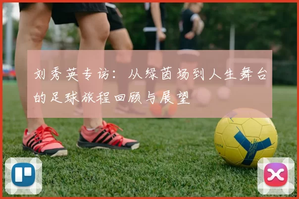 刘秀英专访：从绿茵场到人生舞台的足球旅程回顾与展望