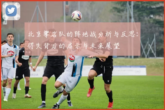 北京攀岩队的阵地战分析与反思：得失背后的启示与未来展望