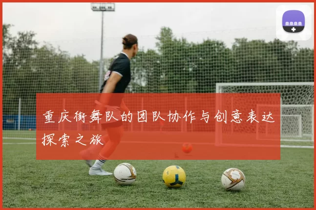 重庆街舞队的团队协作与创意表达探索之旅