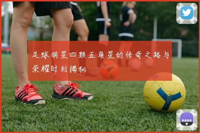 足球明星四颗五角星的传奇之路与荣耀时刻揭秘