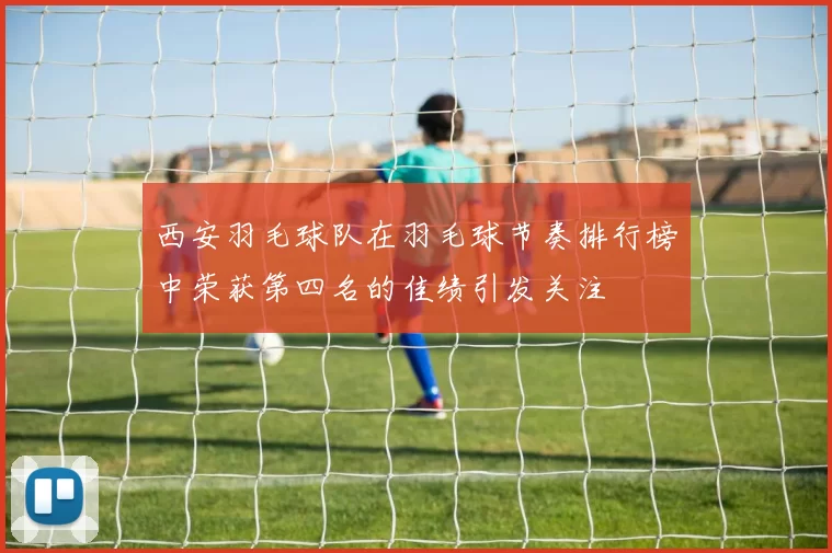 西安羽毛球队在羽毛球节奏排行榜中荣获第四名的佳绩引发关注
