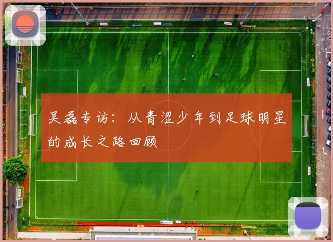 吴磊专访：从青涩少年到足球明星的成长之路回顾