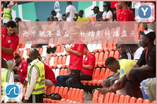 西甲联赛最后一轮精彩转播盘点