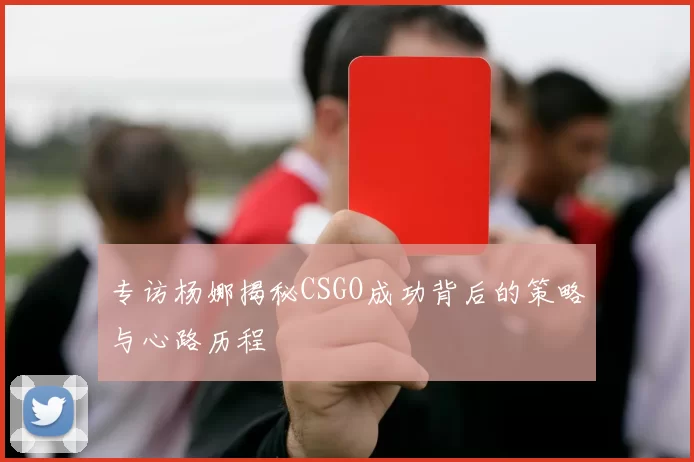 专访杨娜揭秘CSGO成功背后的策略与心路历程