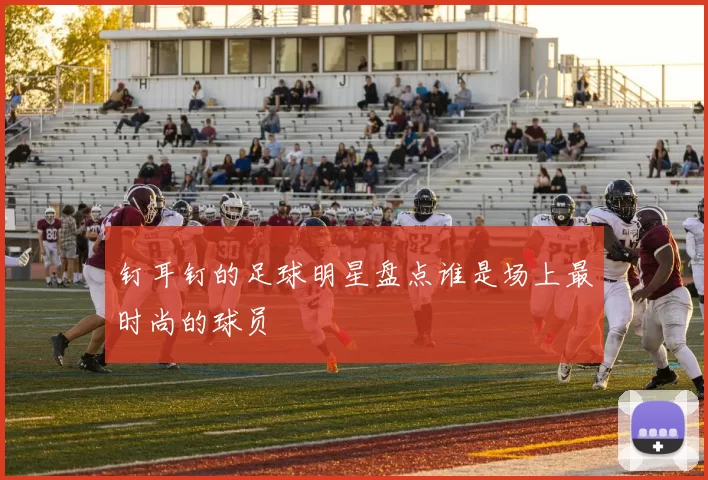 钉耳钉的足球明星盘点谁是场上最时尚的球员