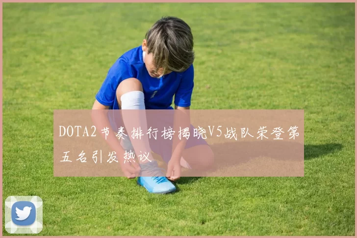 DOTA2节奏排行榜揭晓V5战队荣登第五名引发热议