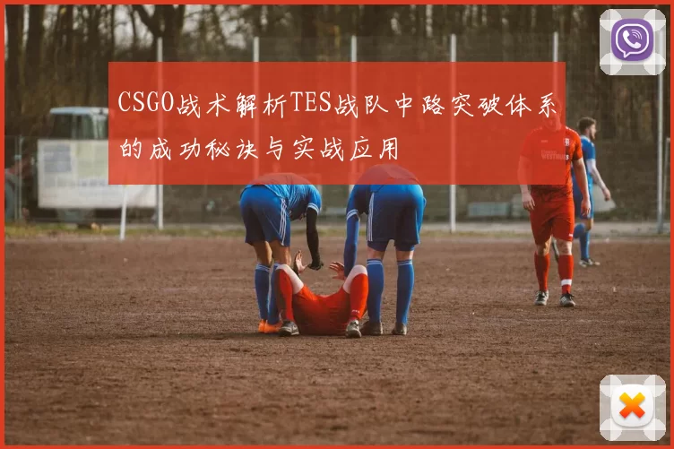 CSGO战术解析TES战队中路突破体系的成功秘诀与实战应用