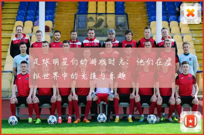 足球明星们的游戏时光：他们在虚拟世界中的竞技与乐趣