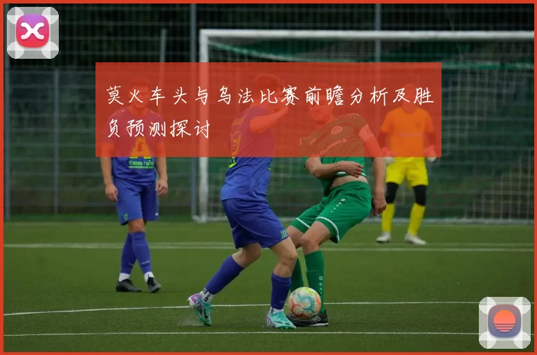 莫火车头与乌法比赛前瞻分析及胜负预测探讨