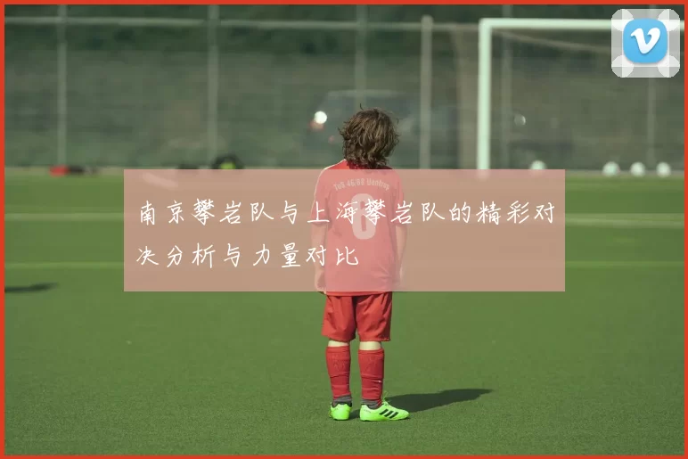 南京攀岩队与上海攀岩队的精彩对决分析与力量对比