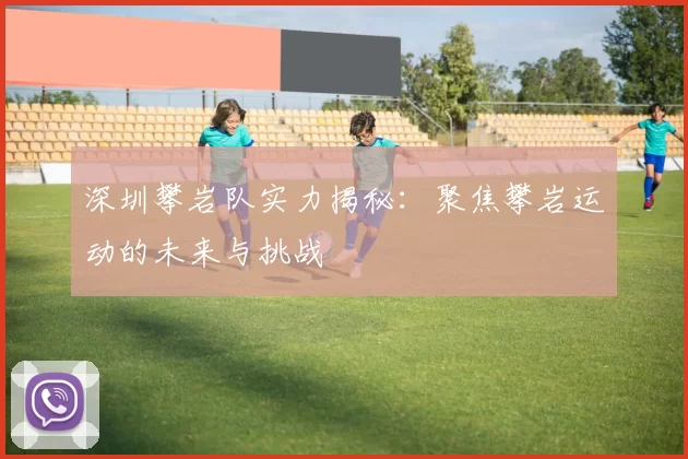 深圳攀岩队实力揭秘：聚焦攀岩运动的未来与挑战