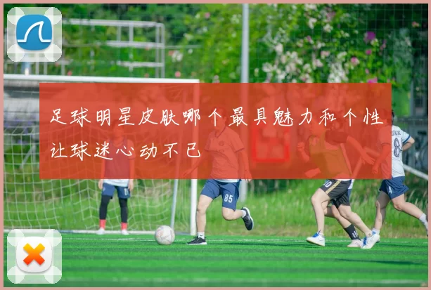 足球明星皮肤哪个最具魅力和个性让球迷心动不已