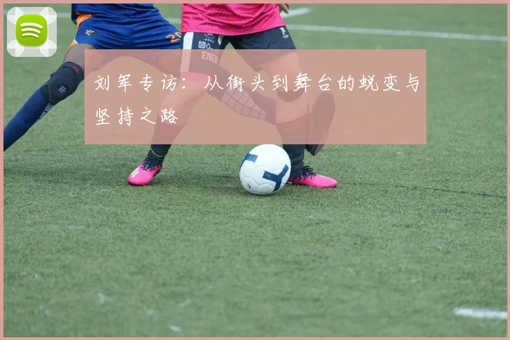 刘军专访：从街头到舞台的蜕变与坚持之路