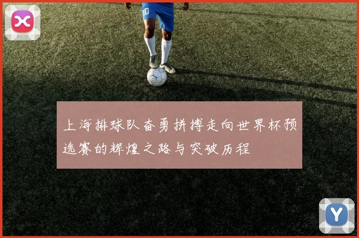 上海排球队奋勇拼搏走向世界杯预选赛的辉煌之路与突破历程