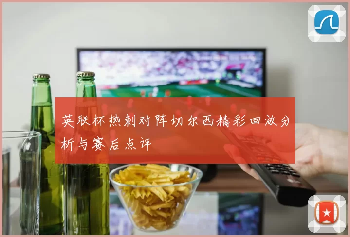英联杯热刺对阵切尔西精彩回放分析与赛后点评
