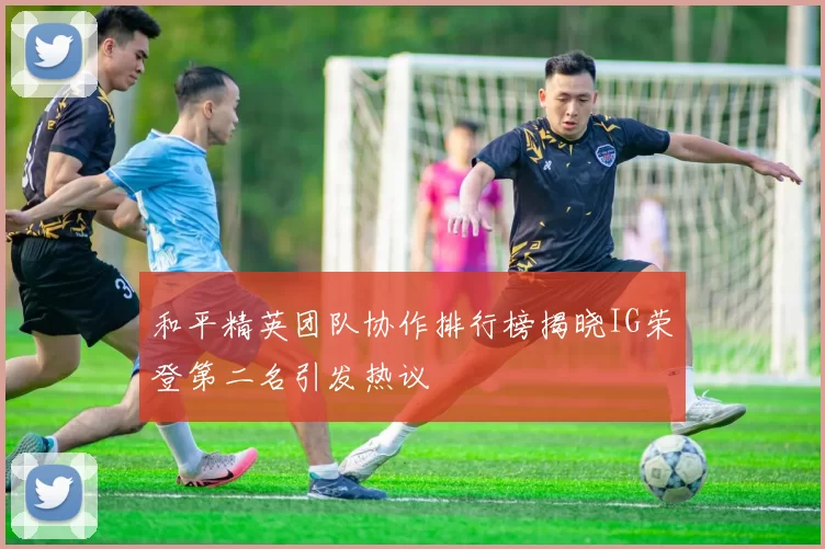 和平精英团队协作排行榜揭晓IG荣登第二名引发热议