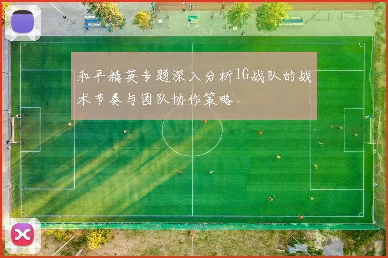 和平精英专题深入分析IG战队的战术节奏与团队协作策略