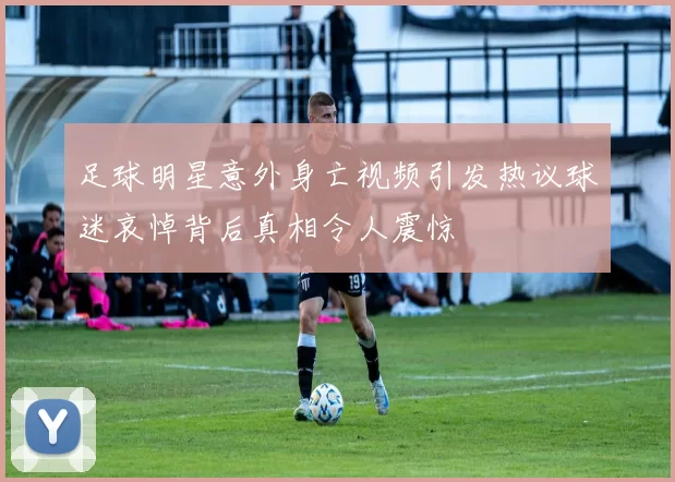 足球明星意外身亡视频引发热议球迷哀悼背后真相令人震惊