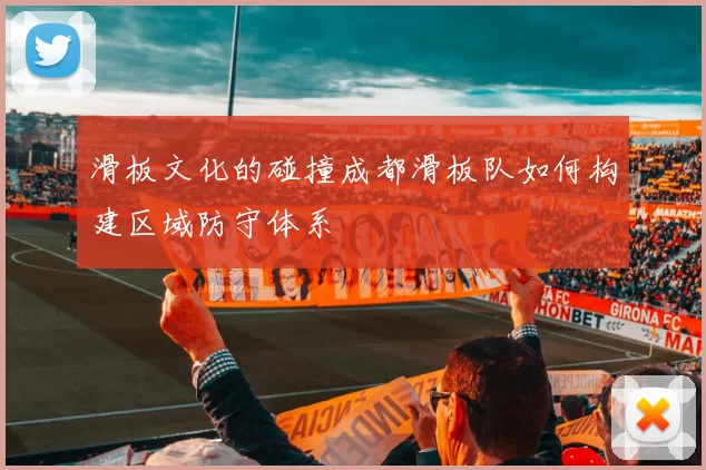 滑板文化的碰撞成都滑板队如何构建区域防守体系