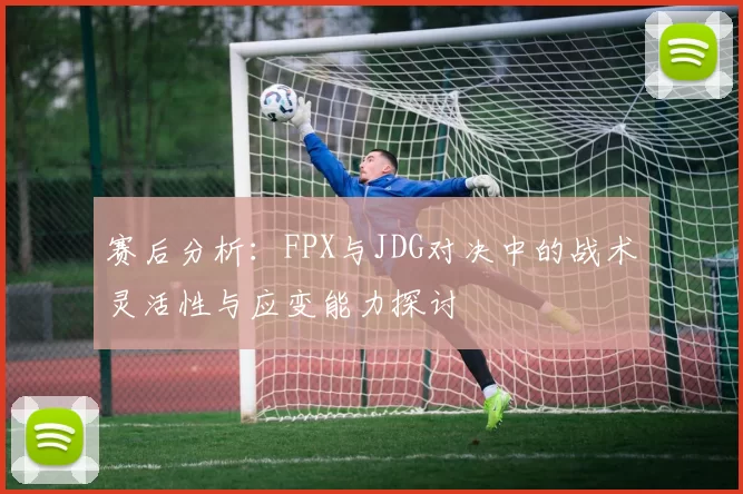 赛后分析：FPX与JDG对决中的战术灵活性与应变能力探讨