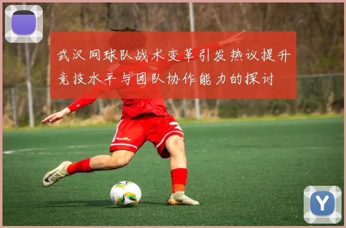 武汉网球队战术变革引发热议提升竞技水平与团队协作能力的探讨