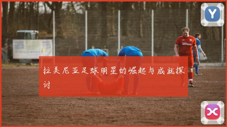 拉美尼亚足球明星的崛起与成就探讨