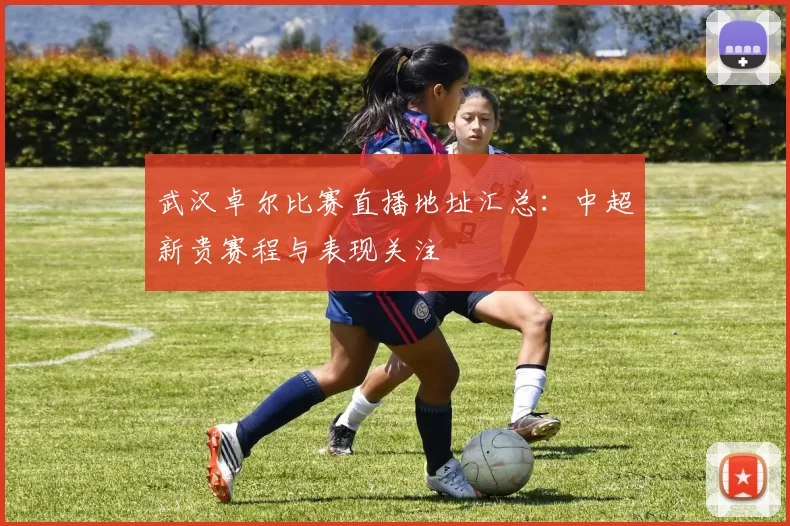 武汉卓尔比赛直播地址汇总：中超新贵赛程与表现关注
