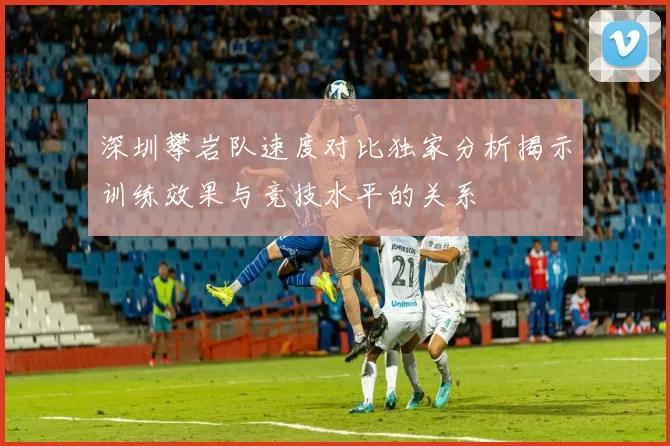 深圳攀岩队速度对比独家分析揭示训练效果与竞技水平的关系