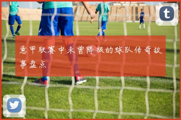 意甲联赛中未曾降级的球队传奇故事盘点