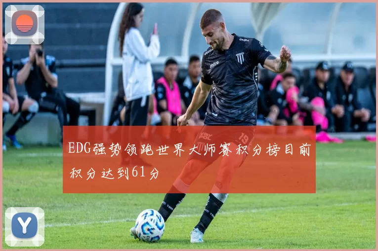 EDG强势领跑世界大师赛积分榜目前积分达到61分