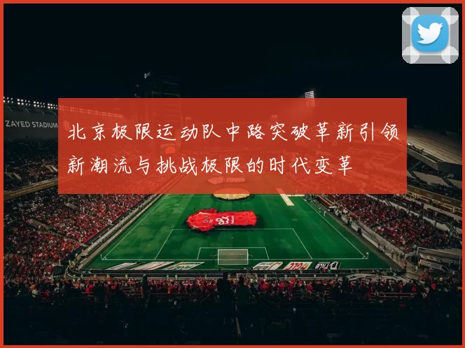 北京极限运动队中路突破革新引领新潮流与挑战极限的时代变革