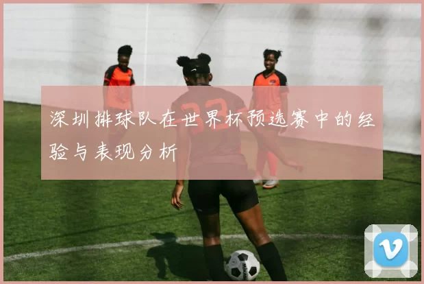 深圳排球队在世界杯预选赛中的经验与表现分析